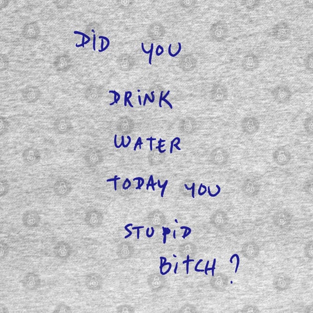 DID YOU DRINK WATER TODAY YOU STUPID Bitch ? by bmron